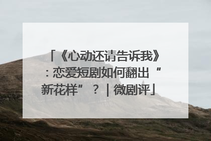 《心动还请告诉我》：恋爱短剧如何翻出“新花样”？｜微剧评