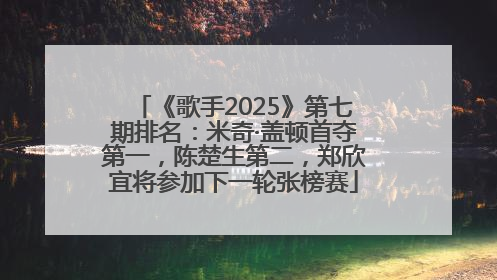 《歌手2025》第七期排名：米奇·盖顿首夺第一，陈楚生第二，郑欣宜将参加下一轮张榜赛