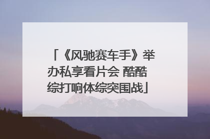 《风驰赛车手》举办私享看片会 酷酷综打响体综突围战