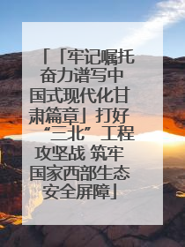「牢记嘱托 奋力谱写中国式现代化甘肃篇章」打好“三北”工程攻坚战 筑牢国家西部生态安全屏障