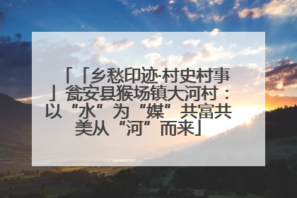 「乡愁印迹·村史村事」瓮安县猴场镇大河村：以“水”为“媒”共富共美从“河”而来