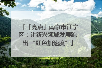「亮点」南京市江宁区：让新兴领域发展跑出 “红色加速度”