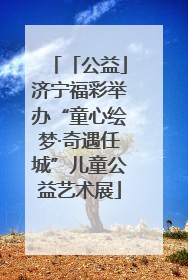 「公益」济宁福彩举办“童心绘梦·奇遇任城”儿童公益艺术展