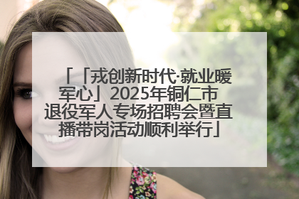 「戎创新时代·就业暖军心」2025年铜仁市退役军人专场招聘会暨直播带岗活动顺利举行