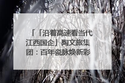 「沿着高速看当代江西国企」陶文旅集团：百年瓷脉焕新彩 文旅融合谱华章
