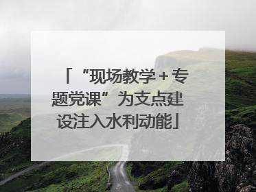 “现场教学＋专题党课”为支点建设注入水利动能