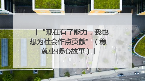 “现在有了能力，我也想为社会作点贡献”（稳就业·暖心故事）