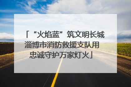 “火焰蓝”筑文明长城 淄博市消防救援支队用忠诚守护万家灯火