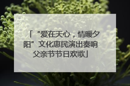 “爱在天心，情暖夕阳”文化惠民演出奏响父亲节节日欢歌