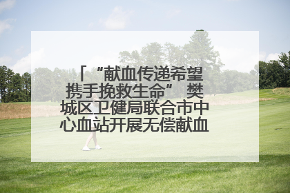 “献血传递希望 携手挽救生命” 樊城区卫健局联合市中心血站开展无偿献血科普公益活动