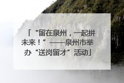 “留在泉州，一起拼未来！”——泉州市举办“送岗留才”活动