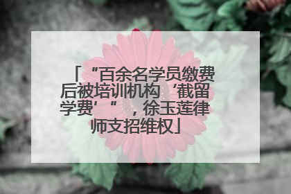 “百余名学员缴费后被培训机构‘截留学费’”，徐玉莲律师支招维权