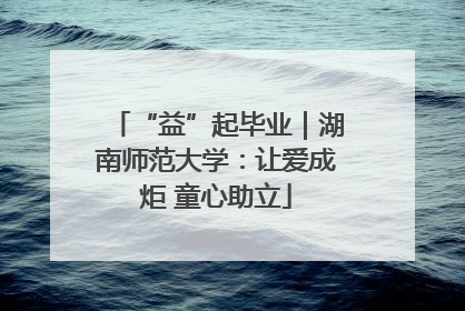 “益”起毕业｜湖南师范大学：让爱成炬 童心助立