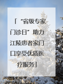 “省级专家门诊日”助力江陵患者家门口享受优质医疗服务