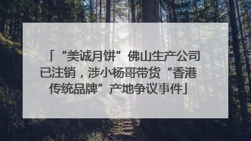 “美诚月饼”佛山生产公司已注销，涉小杨哥带货“香港传统品牌”产地争议事件