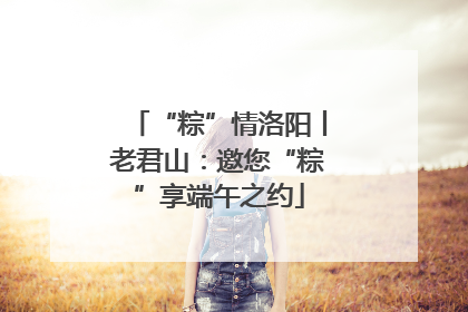 “粽”情洛阳丨老君山：邀您“粽”享端午之约
