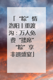 “粽”情洛阳丨重渡沟：万人免费“搂席” “粽”享非遗盛宴