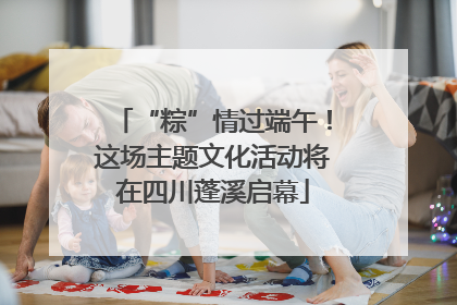 “粽”情过端午！这场主题文化活动将在四川蓬溪启幕