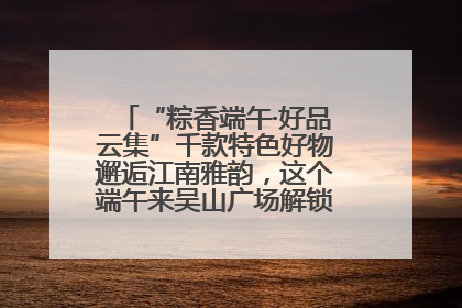 “粽香端午·好品云集”千款特色好物邂逅江南雅韵，这个端午来吴山广场解锁“浙里烟火气”