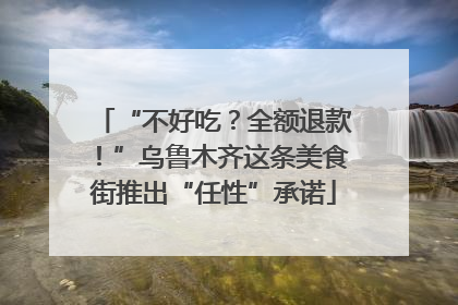 “不好吃？全额退款！”乌鲁木齐这条美食街推出“任性”承诺