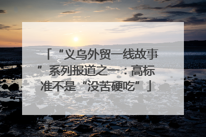 “义乌外贸一线故事”系列报道之一：高标准不是“没苦硬吃”