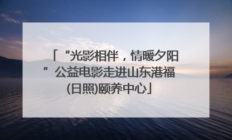 “光影相伴，情暖夕阳”公益电影走进山东港福(日照)颐养中心