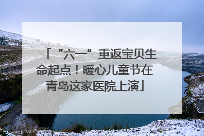 “六一”重返宝贝生命起点！暖心儿童节在青岛这家医院上演