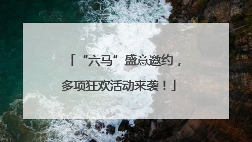 “六马”盛意邀约，多项狂欢活动来袭！