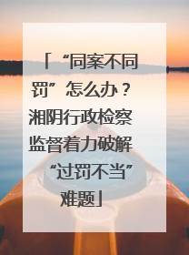 “同案不同罚”怎么办？湘阴行政检察监督着力破解“过罚不当”难题