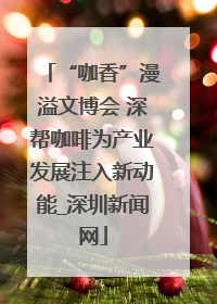 “咖香”漫溢文博会 深帮咖啡为产业发展注入新动能_深圳新闻网
