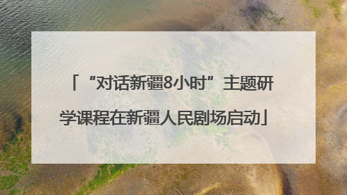 “对话新疆8小时”主题研学课程在新疆人民剧场启动