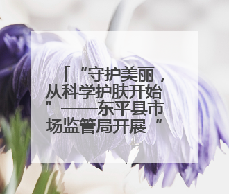 “守护美丽，从科学护肤开始”——东平县市场监管局开展“5·25爱肤日”科普宣传活动