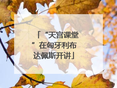 “天宫课堂”在匈牙利布达佩斯开讲