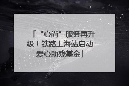 “心尚”服务再升级！铁路上海站启动爱心助残基金