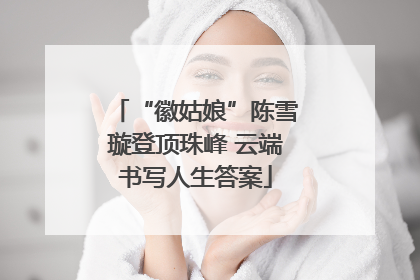 “徽姑娘”陈雪璇登顶珠峰 云端书写人生答案