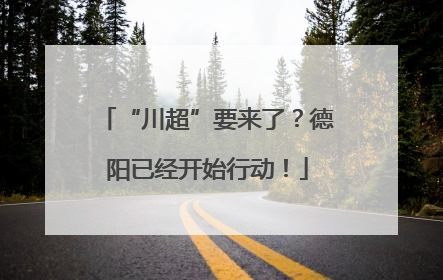 “川超”要来了？德阳已经开始行动！