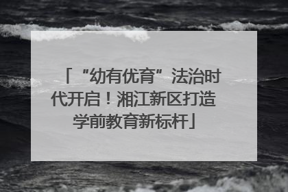“幼有优育”法治时代开启！湘江新区打造学前教育新标杆