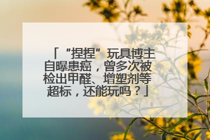 “捏捏”玩具博主自曝患癌，曾多次被检出甲醛、增塑剂等超标，还能玩吗？