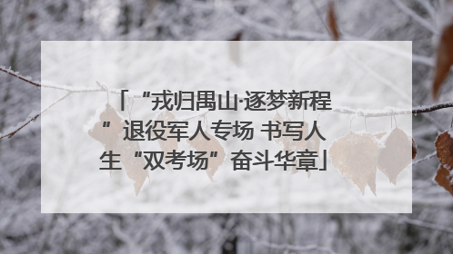 “戎归禺山·逐梦新程”退役军人专场 书写人生“双考场”奋斗华章