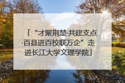 “才聚荆楚·共建支点·百县进百校联万企”走进长江大学文理学院