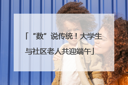 “数”说传统！大学生与社区老人共迎端午
