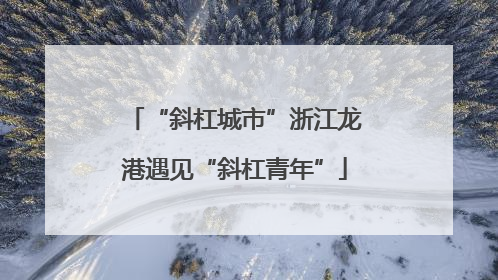 “斜杠城市”浙江龙港遇见“斜杠青年”