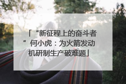 “新征程上的奋斗者”何小虎：为火箭发动机研制生产破难题