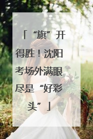 “旗”开得胜！沈阳考场外满眼尽是“好彩头”