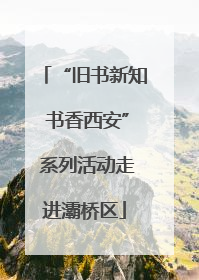 “旧书新知 书香西安” 系列活动走进灞桥区