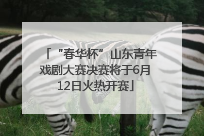“春华杯”山东青年戏剧大赛决赛将于6月12日火热开赛