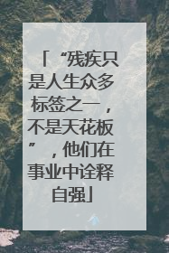 “残疾只是人生众多标签之一，不是天花板”，他们在事业中诠释自强
