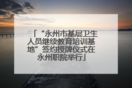 “永州市基层卫生人员继续教育培训基地”签约授牌仪式在永州职院举行