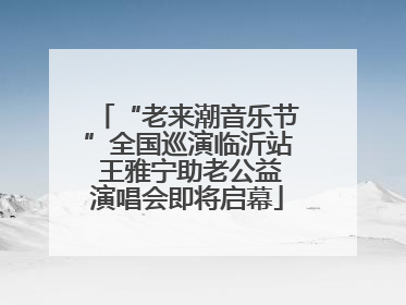 “老来潮音乐节”全国巡演临沂站 王雅宁助老公益演唱会即将启幕