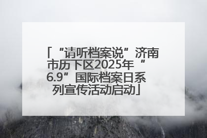 “请听档案说”济南市历下区2025年“6.9”国际档案日系列宣传活动启动